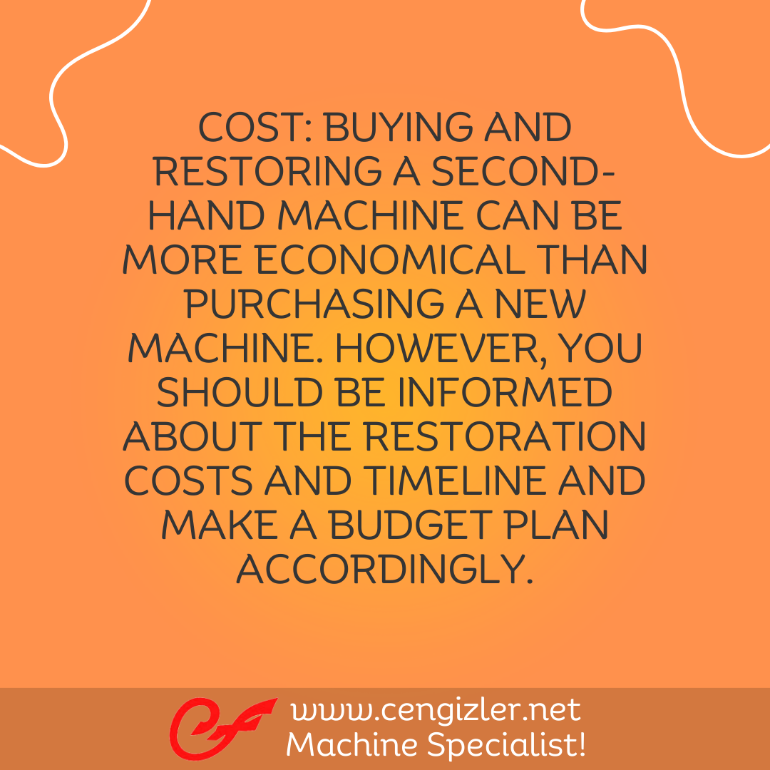 5 Cost. Buying and restoring a second-hand machine can be more economical than purchasing a new machine. However, you should be informed about the restoration costs and timeline and make a budget plan accordingly